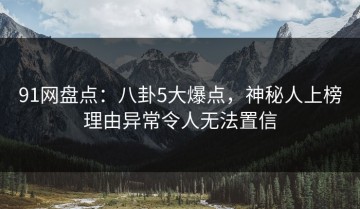 91网盘点：八卦5大爆点，神秘人上榜理由异常令人无法置信