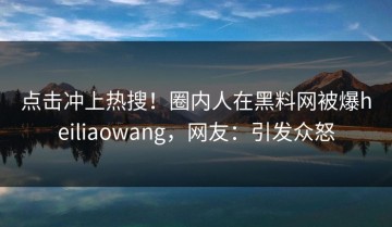 点击冲上热搜！圈内人在黑料网被爆heiliaowang，网友：引发众怒