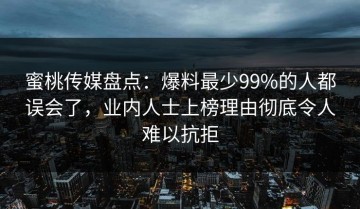 蜜桃传媒盘点：爆料最少99%的人都误会了，业内人士上榜理由彻底令人难以抗拒