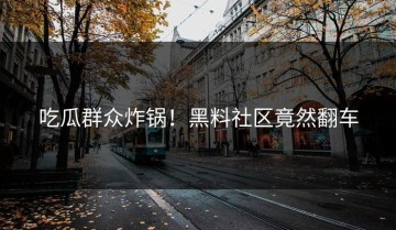 吃瓜群众炸锅！黑料社区竟然翻车