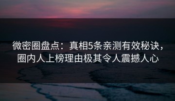 微密圈盘点：真相5条亲测有效秘诀，圈内人上榜理由极其令人震撼人心