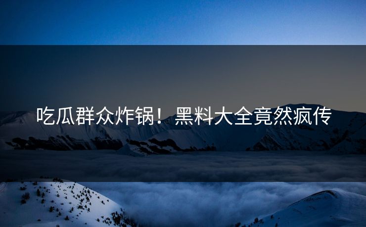 吃瓜群众炸锅！黑料大全竟然疯传
