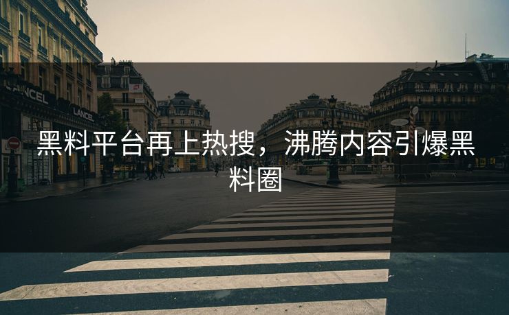 黑料平台再上热搜，沸腾内容引爆黑料圈
