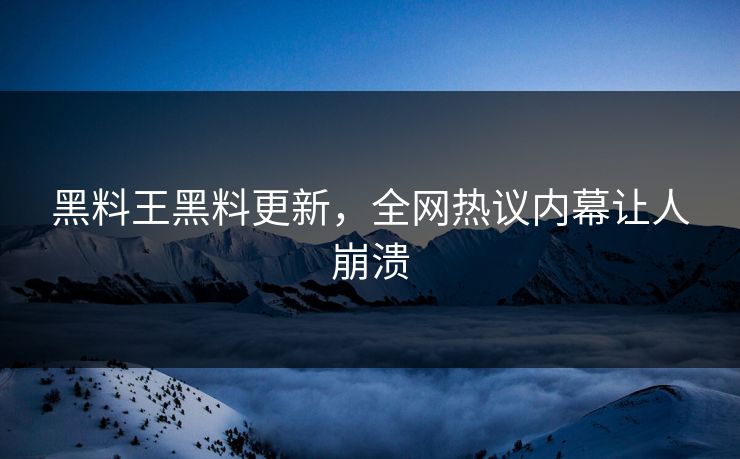 黑料王黑料更新，全网热议内幕让人崩溃