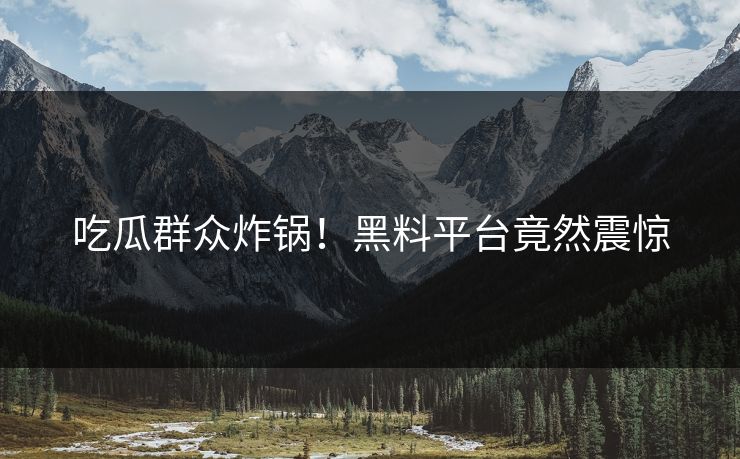 吃瓜群众炸锅！黑料平台竟然震惊