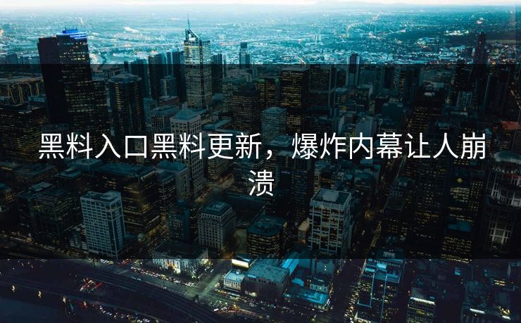 黑料入口黑料更新，爆炸内幕让人崩溃