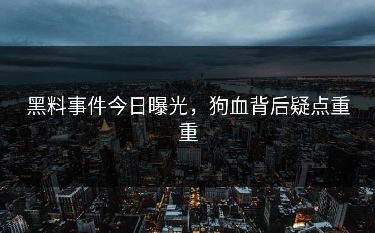 黑料事件今日曝光，狗血背后疑点重重