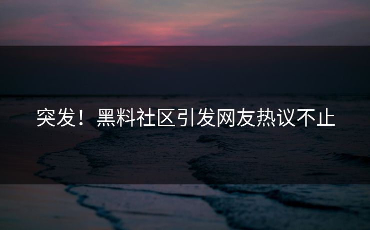 突发！黑料社区引发网友热议不止