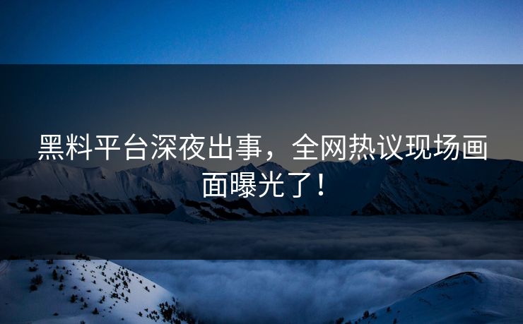 黑料平台深夜出事，全网热议现场画面曝光了！