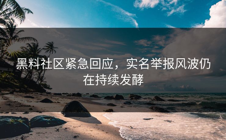 黑料社区紧急回应，实名举报风波仍在持续发酵