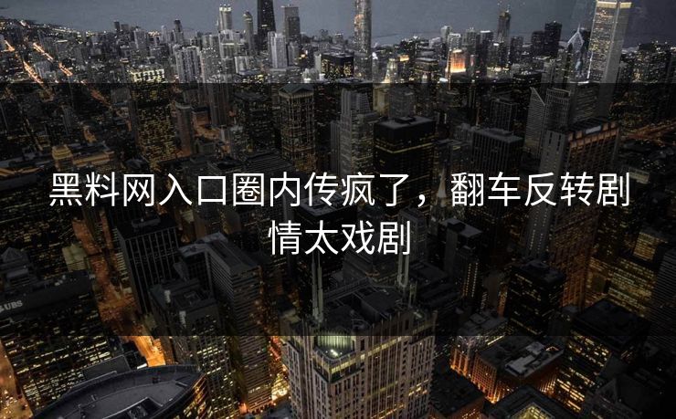 黑料网入口圈内传疯了，翻车反转剧情太戏剧