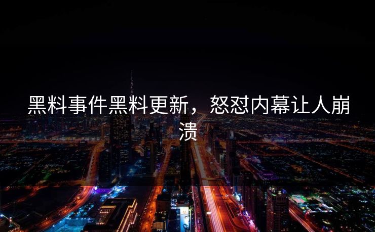 黑料事件黑料更新，怒怼内幕让人崩溃