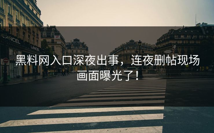 黑料网入口深夜出事，连夜删帖现场画面曝光了！