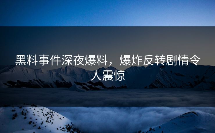 黑料事件深夜爆料，爆炸反转剧情令人震惊