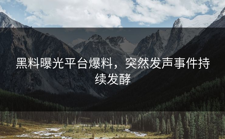 黑料曝光平台爆料，突然发声事件持续发酵