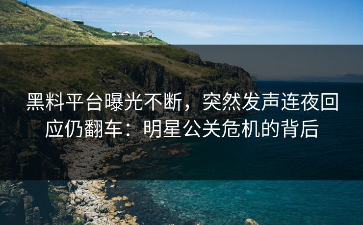 黑料平台曝光不断，突然发声连夜回应仍翻车：明星公关危机的背后