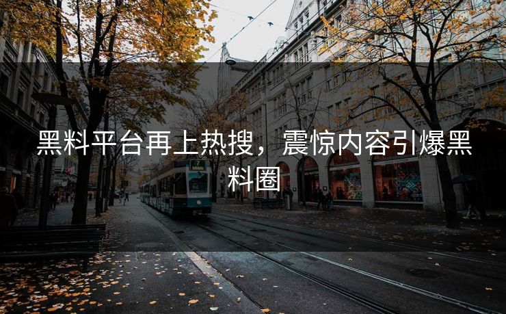 黑料平台再上热搜，震惊内容引爆黑料圈