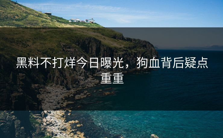 黑料不打烊今日曝光，狗血背后疑点重重