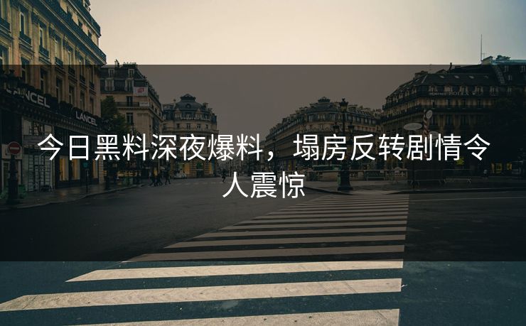 今日黑料深夜爆料，塌房反转剧情令人震惊