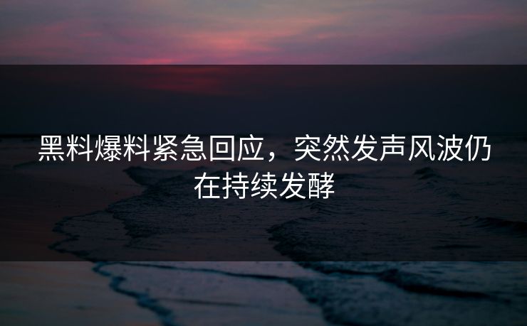 黑料爆料紧急回应，突然发声风波仍在持续发酵