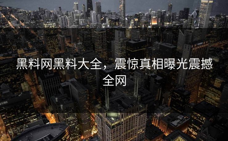黑料网黑料大全，震惊真相曝光震撼全网