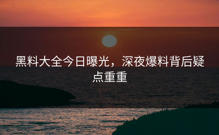 黑料大全今日曝光，深夜爆料背后疑点重重