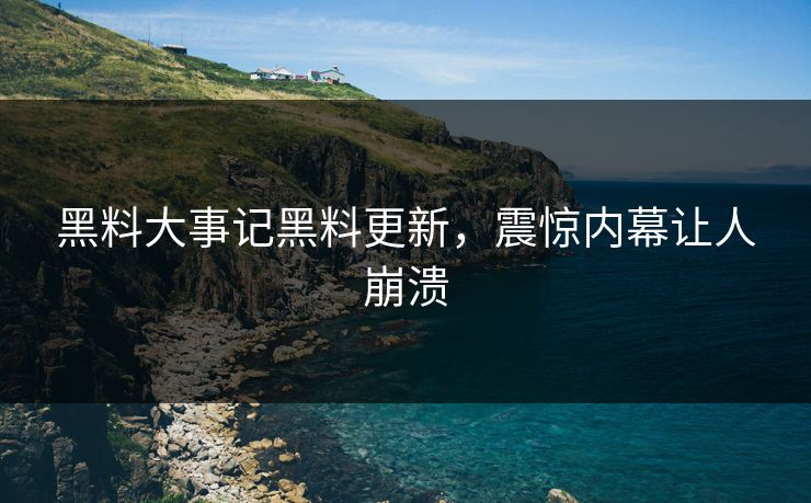 黑料大事记黑料更新，震惊内幕让人崩溃