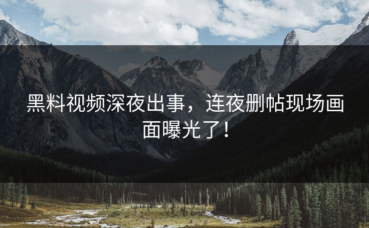 黑料视频深夜出事，连夜删帖现场画面曝光了！