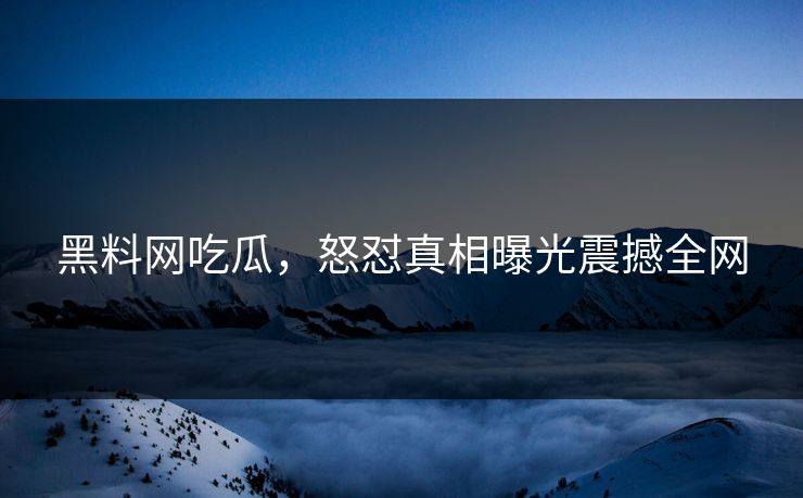 黑料网吃瓜，怒怼真相曝光震撼全网