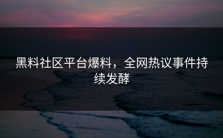 黑料社区平台爆料，全网热议事件持续发酵