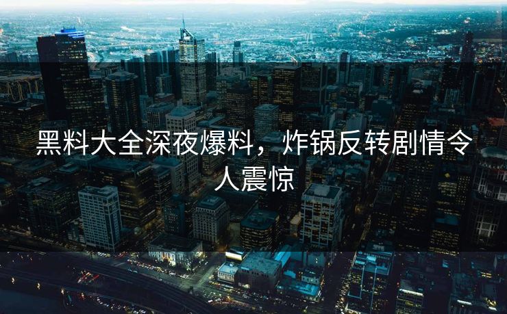 黑料大全深夜爆料，炸锅反转剧情令人震惊