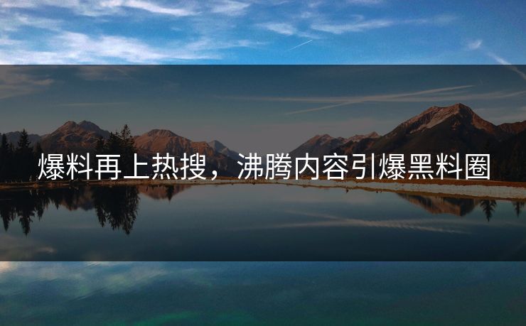 爆料再上热搜，沸腾内容引爆黑料圈