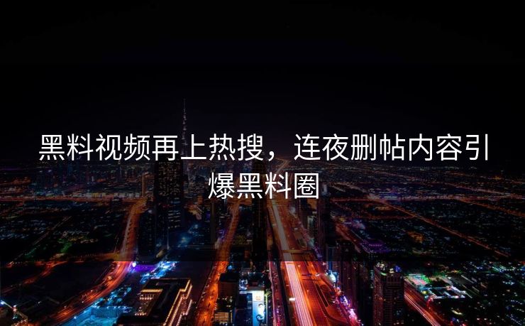 黑料视频再上热搜，连夜删帖内容引爆黑料圈
