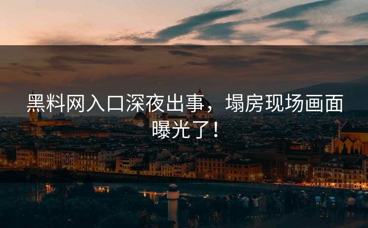 黑料网入口深夜出事，塌房现场画面曝光了！