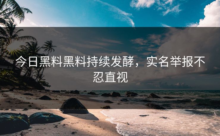 今日黑料黑料持续发酵，实名举报不忍直视