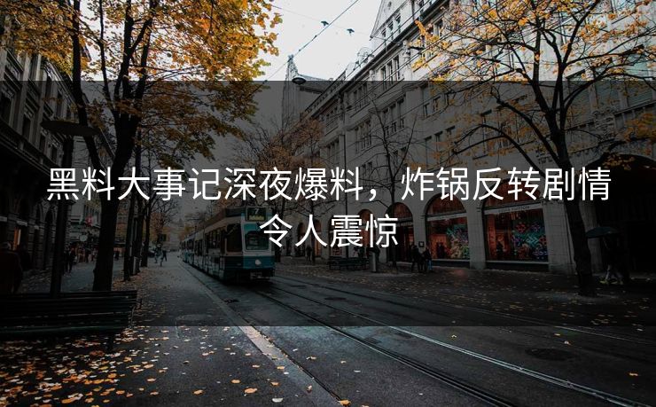 黑料大事记深夜爆料，炸锅反转剧情令人震惊