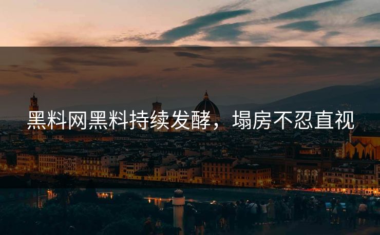 黑料网黑料持续发酵，塌房不忍直视