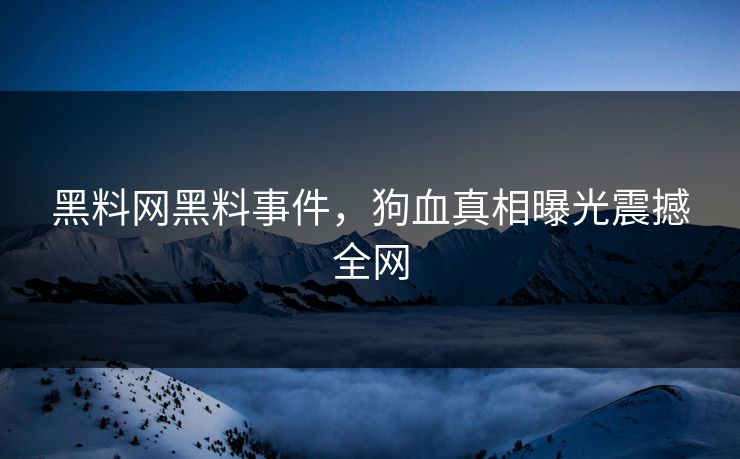 黑料网黑料事件，狗血真相曝光震撼全网