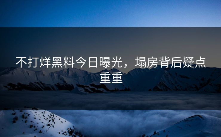 不打烊黑料今日曝光，塌房背后疑点重重