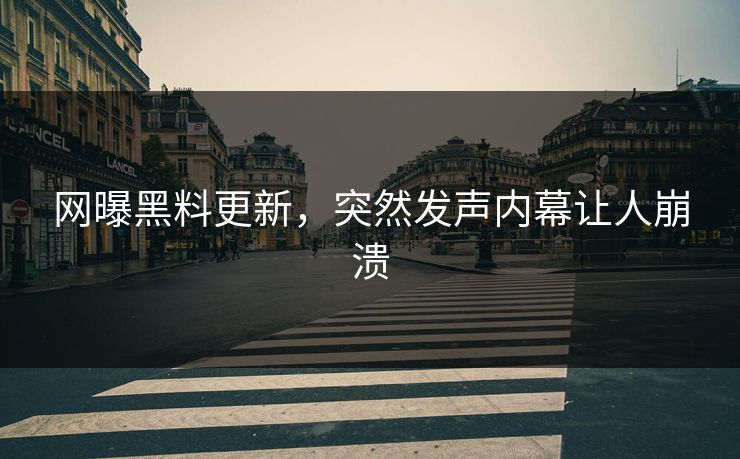 网曝黑料更新，突然发声内幕让人崩溃