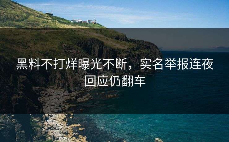 黑料不打烊曝光不断，实名举报连夜回应仍翻车