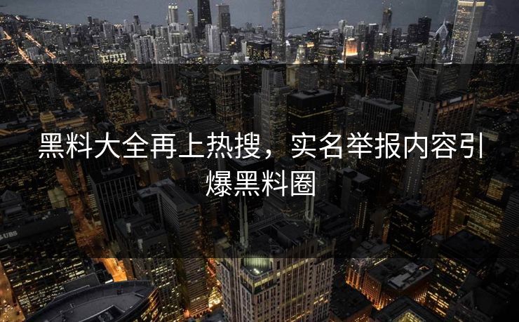 黑料大全再上热搜，实名举报内容引爆黑料圈