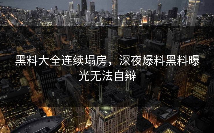 黑料大全连续塌房，深夜爆料黑料曝光无法自辩