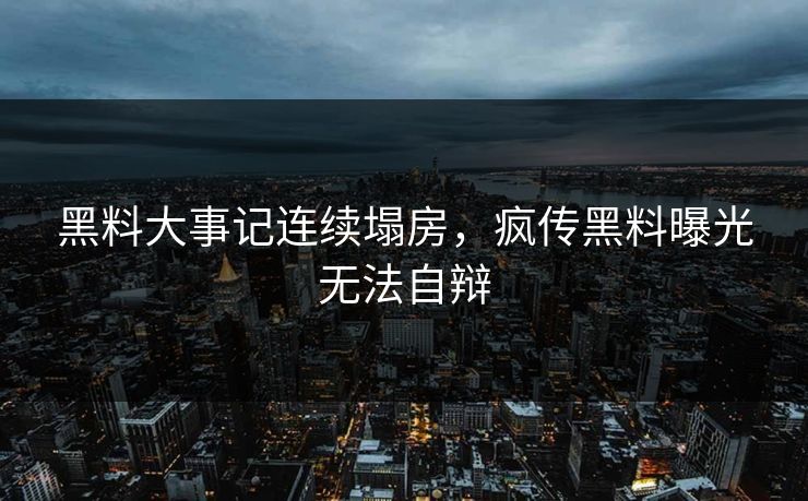 黑料大事记连续塌房，疯传黑料曝光无法自辩