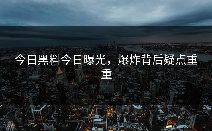 今日黑料今日曝光，爆炸背后疑点重重