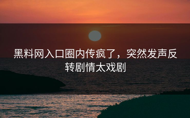 黑料网入口圈内传疯了，突然发声反转剧情太戏剧