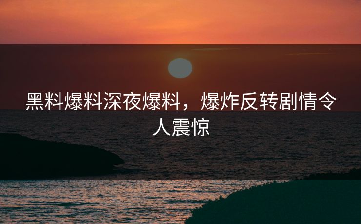 黑料爆料深夜爆料，爆炸反转剧情令人震惊