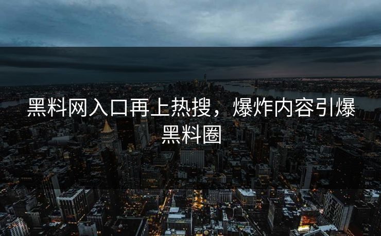 黑料网入口再上热搜，爆炸内容引爆黑料圈