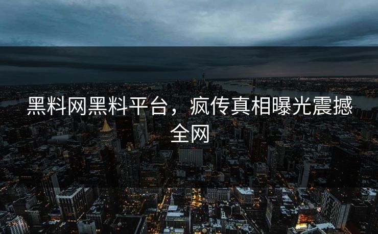 黑料网黑料平台，疯传真相曝光震撼全网
