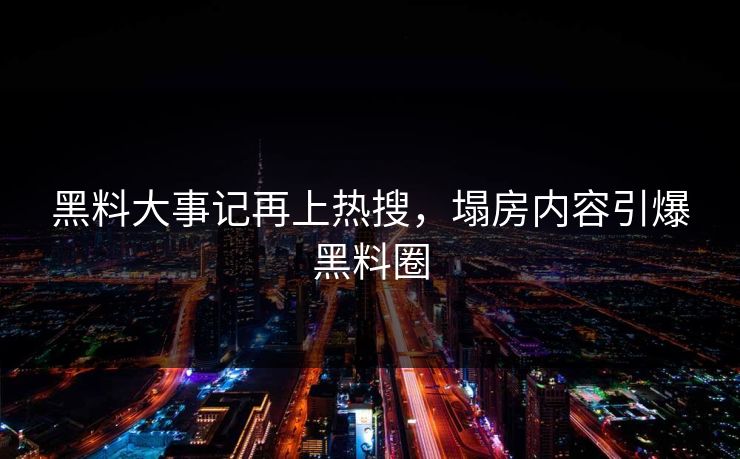 黑料大事记再上热搜，塌房内容引爆黑料圈
